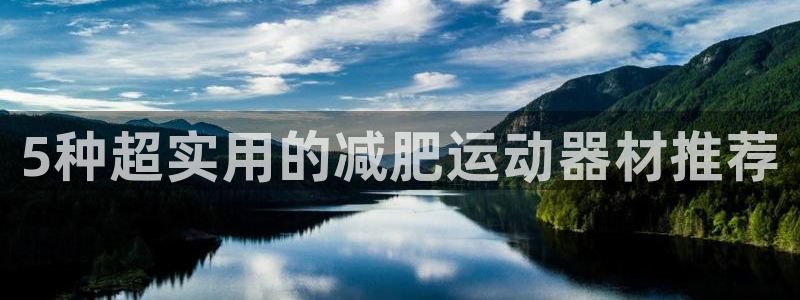 三亿体育官网下载平台：5种超实用的减肥运动器材推荐