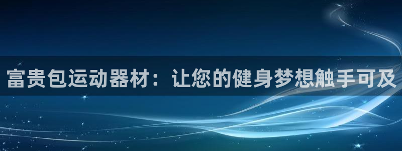 三亿体育官方正版app官网：富贵包运动器材：让您的健身梦想触