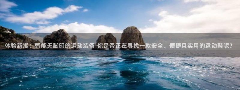 三亿体育官网下载平台注册要钱吗安全吗：体验新潮：智能无脚印的