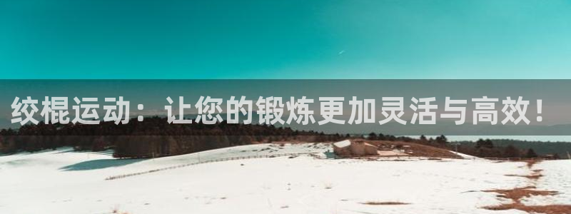 三亿体育官网下载招商电话：绞棍运动：让您的锻炼更加灵活与高效