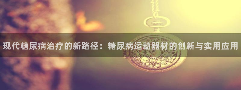 三亿体育官网下载联系电话：现代糖尿病治疗的新路径：糖