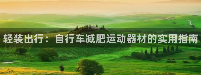 三亿体育官网下载联系电话：轻装出行：自行车减肥运动器材的实用