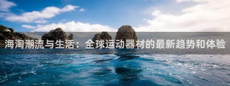 三亿体育官方正版app娱乐平台：海淘潮流与生活：全球